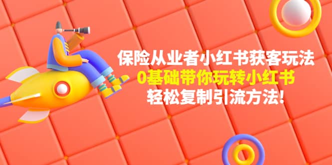 保险从业者的小红书获客玩法：0基础带你玩转小红书轻创网-网创项目资源站-副业项目-创业项目-搞钱项目轻创网