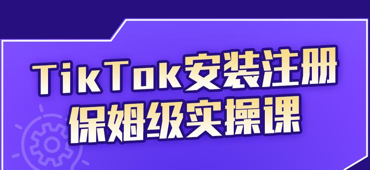 TikTok安装注册保姆级实操课，tiktok账号注册0失败，提高你的账号运营段位轻创网-网创项目资源站-副业项目-创业项目-搞钱项目轻创网