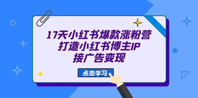 17天 小红书爆款 涨粉营（广告变现方向）打造小红书博主IP、接广告变现轻创网-网创项目资源站-副业项目-创业项目-搞钱项目轻创网