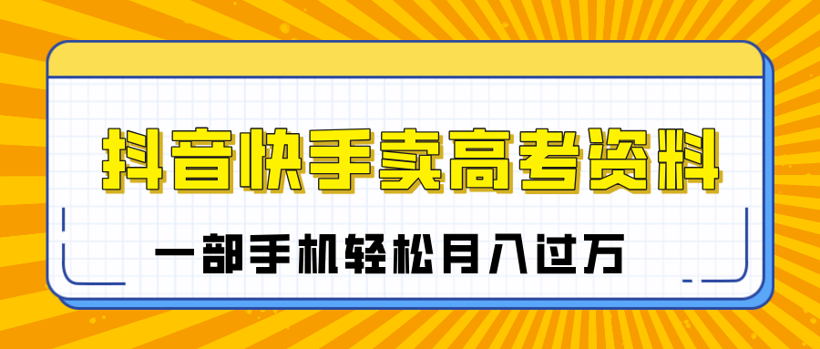 临近高考季,抖音快手卖高考资料,小白可操作一部手机轻松月入过万轻创网-网创项目资源站-副业项目-创业项目-搞钱项目轻创网