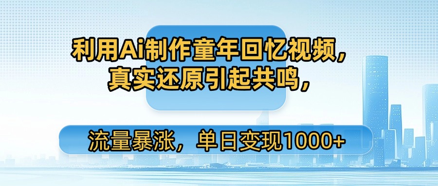 利用Ai制作童年回忆视频，真实还原引起共鸣，流量暴涨，单日变现1000+轻创网-网创项目资源站-副业项目-创业项目-搞钱项目轻创网