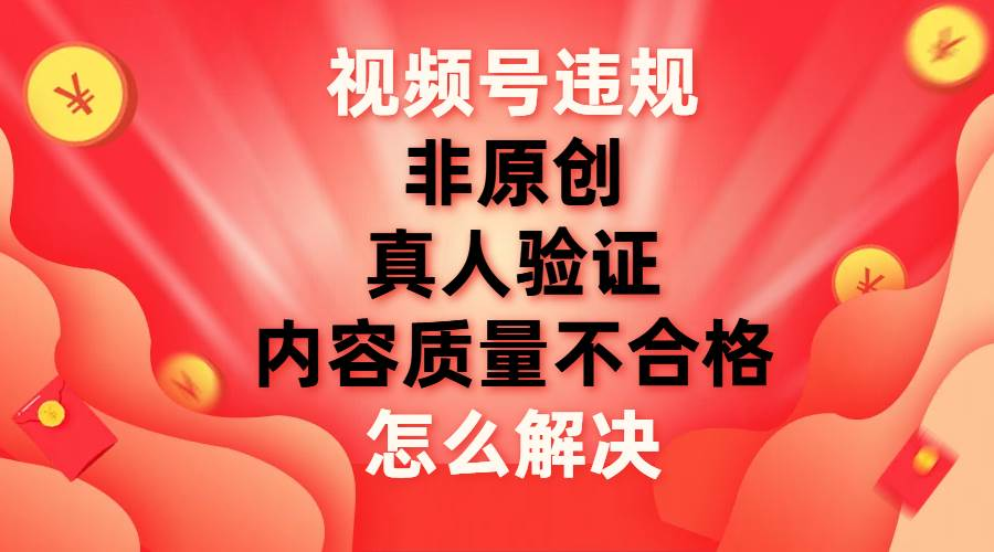 最新视频号【非原创，内容质量不合格，真人验证】违规怎么解决轻创网-网创项目资源站-副业项目-创业项目-搞钱项目轻创网