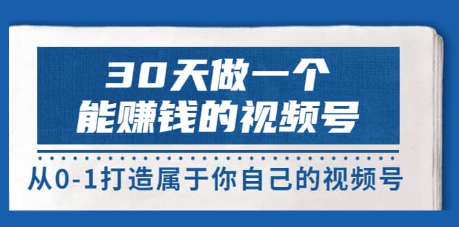 30天做一个能赚钱的视频号，从0-1打造属于你自己的视频号 (14节-价值199)轻创网-网创项目资源站-副业项目-创业项目-搞钱项目轻创网