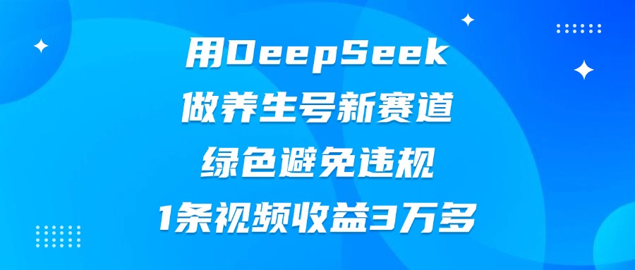 用DeepSeek做养生号新赛道，绿色避免违规，1条视频收益3万多轻创网-网创项目资源站-副业项目-创业项目-搞钱项目轻创网