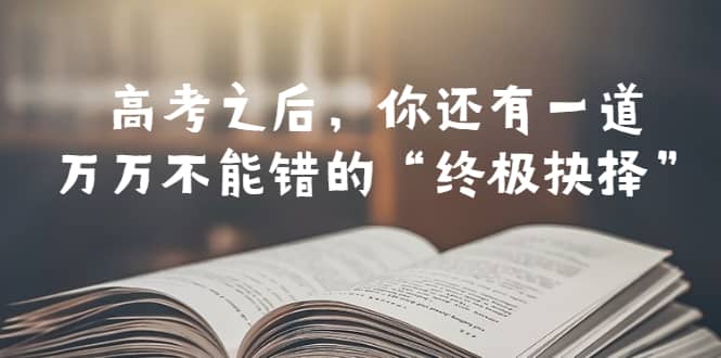 某公众号付费文章——高考-之后，你还有一道万万不能错的“终极抉择”轻创网-网创项目资源站-副业项目-创业项目-搞钱项目轻创网