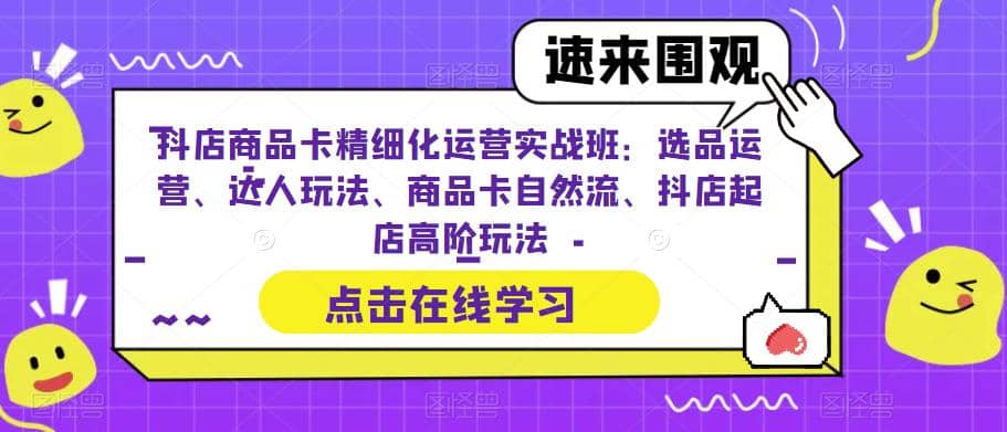 抖店商品卡精细化运营实操班：选品运营、达人玩法、商品卡自然流、抖店起店轻创网-网创项目资源站-副业项目-创业项目-搞钱项目轻创网
