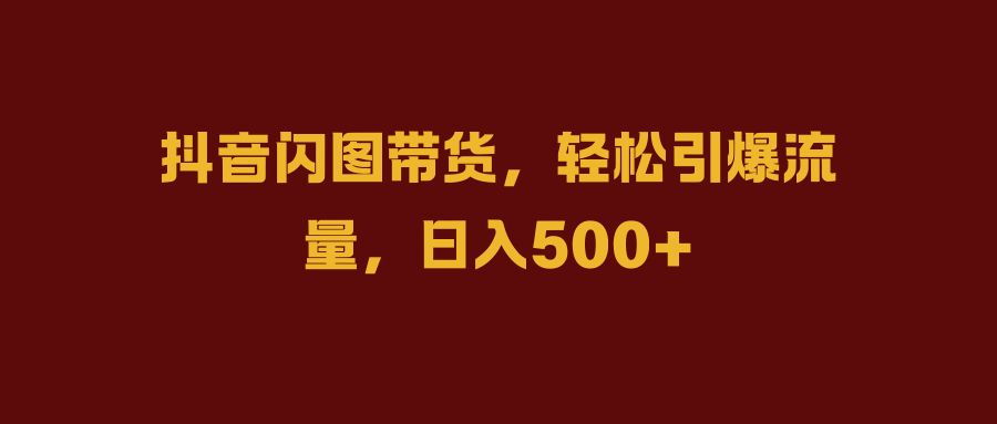 抖音闪图带货，轻松引爆流量，日入500+轻创网-网创项目资源站-副业项目-创业项目-搞钱项目轻创网