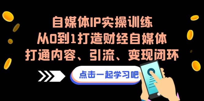 自媒体IP实操训练，从0到1打造财经自媒体，打通内容、引流、变现闭环轻创网-网创项目资源站-副业项目-创业项目-搞钱项目轻创网