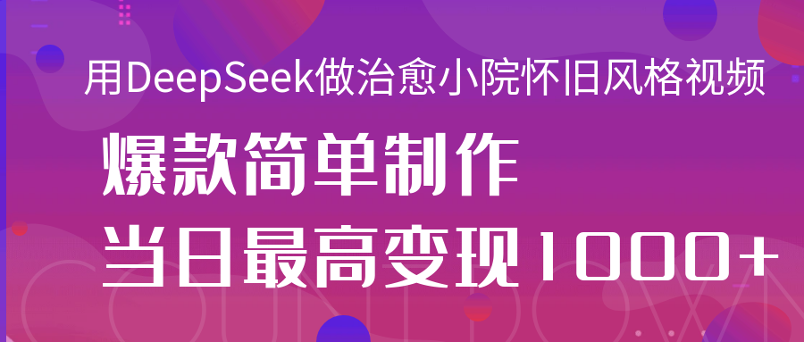 用DeepSeek做治愈小院怀旧风格视频，爆款轻松制作，当日最高变现1000+轻创网-网创项目资源站-副业项目-创业项目-搞钱项目轻创网