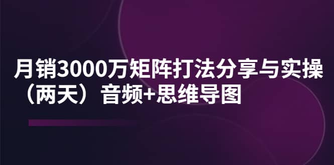 某线下培训：月销3000万矩阵打法分享与实操（两天）音频+思维导图轻创网-网创项目资源站-副业项目-创业项目-搞钱项目轻创网