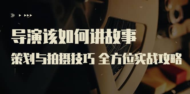 导演该如何讲故事：策划与拍摄技巧 全方位实战攻略（8节课 原价799）轻创网-网创项目资源站-副业项目-创业项目-搞钱项目轻创网