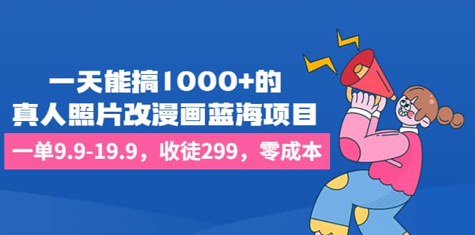 一天能搞1000+的，真人照片改漫画蓝海项目，一单9.9-19.9，收徒299，零成本轻创网-网创项目资源站-副业项目-创业项目-搞钱项目轻创网