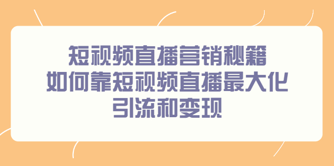 短视频直播营销秘籍，如何靠短视频直播最大化引流和变现轻创网-网创项目资源站-副业项目-创业项目-搞钱项目轻创网