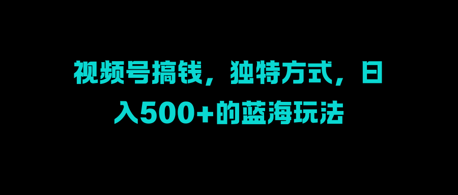 视频号搞钱，独特方式，日入500+的蓝海玩法轻创网-网创项目资源站-副业项目-创业项目-搞钱项目轻创网