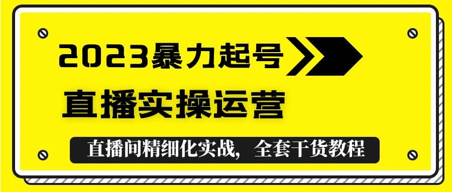 2023暴力起号+直播实操运营，全套直播间精细化实战，全套干货教程轻创网-网创项目资源站-副业项目-创业项目-搞钱项目轻创网