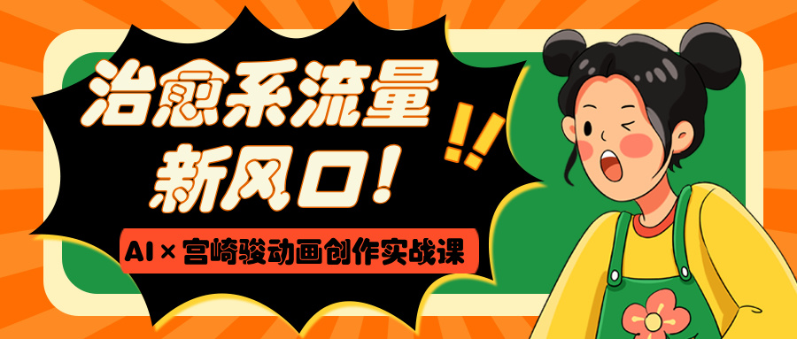 治愈系流量新风口！AI×宫崎骏动画创作实战课轻创网-网创项目资源站-副业项目-创业项目-搞钱项目轻创网
