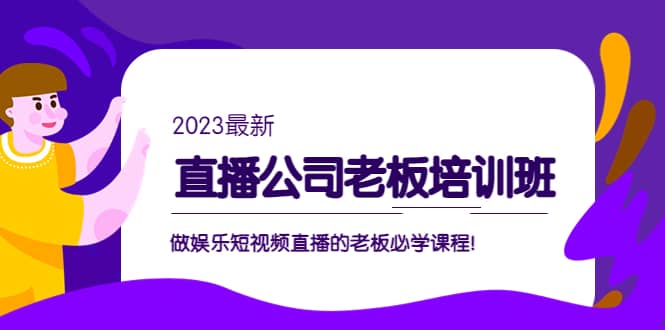 直播公司老板培训班：做娱乐短视频直播的老板必学课程轻创网-网创项目资源站-副业项目-创业项目-搞钱项目轻创网