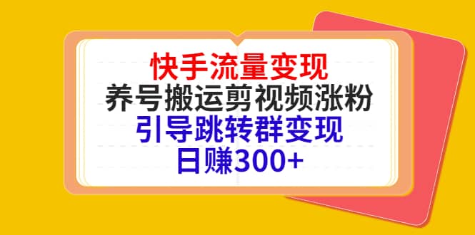 快手流量变现，养号搬运剪视频涨粉，引导跳转群变现日赚300+轻创网-网创项目资源站-副业项目-创业项目-搞钱项目轻创网