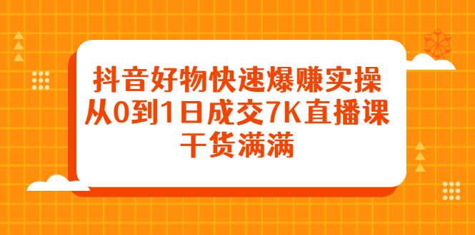 抖音好物快速爆赚实操，从0到1日成交7K直播课，干货满满轻创网-网创项目资源站-副业项目-创业项目-搞钱项目轻创网