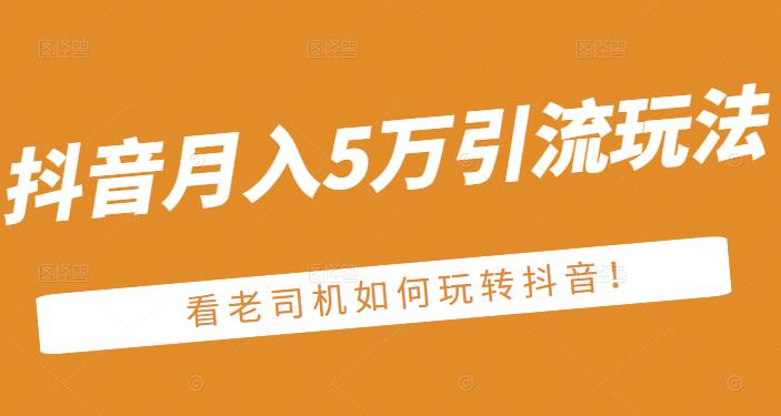 老古董·抖音月入5万引流玩法，看看老司机如何玩转抖音(附赠：抖音另类引流思路)轻创网-网创项目资源站-副业项目-创业项目-搞钱项目轻创网