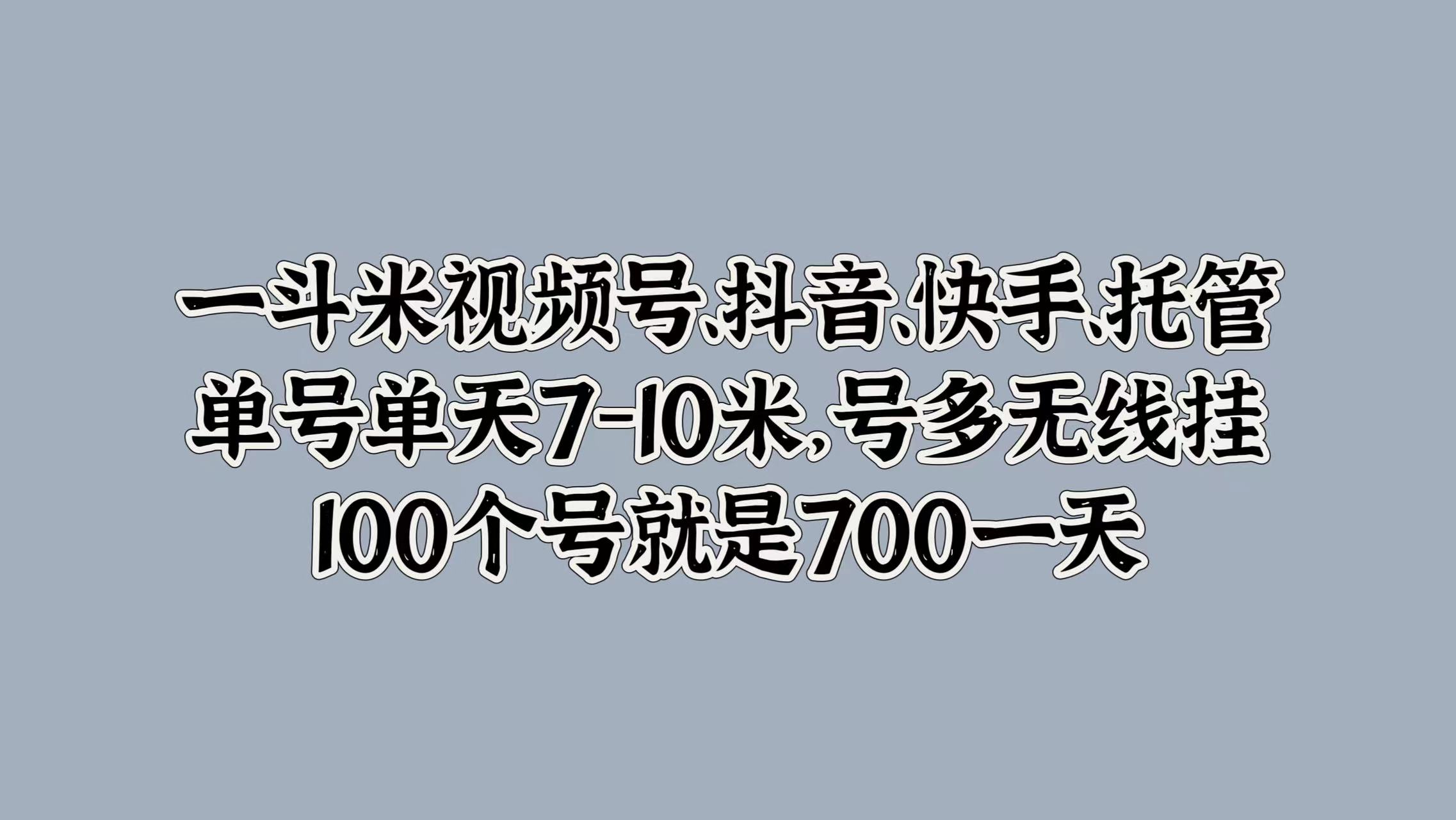 一斗米视频号、抖音、快手、托管，单号单天7-10米，号多无线挂，100个号就是700一天轻创网-网创项目资源站-副业项目-创业项目-搞钱项目轻创网