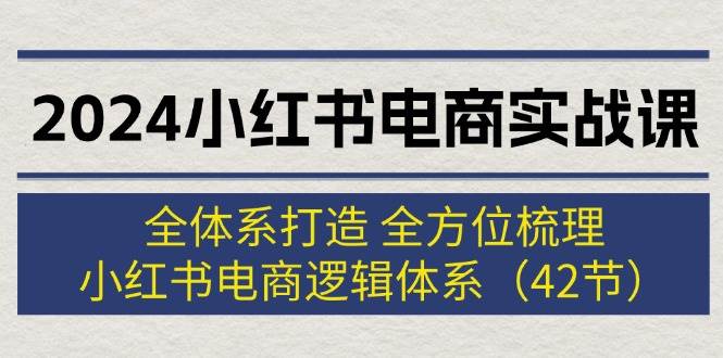 2024小红书电商实战课：全体系打造 全方位梳理 小红书电商逻辑体系 (42节)轻创网-网创项目资源站-副业项目-创业项目-搞钱项目轻创网