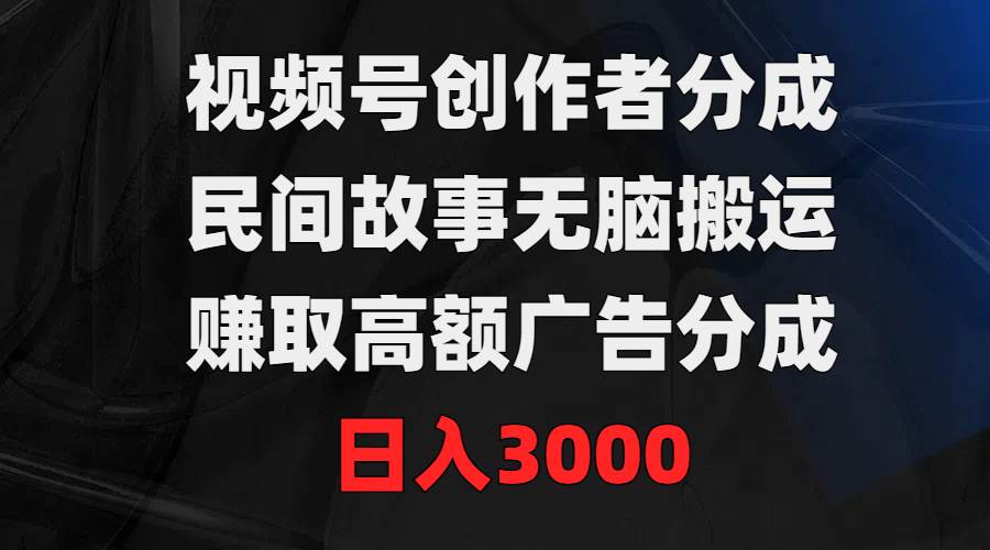视频号创作者分成，民间故事无脑搬运，赚取高额广告分成，日入3000轻创网-网创项目资源站-副业项目-创业项目-搞钱项目轻创网