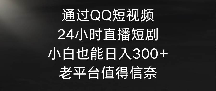 通过QQ短视频、24小时直播短剧,小白也能日入300+,老平台值得信奈轻创网-网创项目资源站-副业项目-创业项目-搞钱项目轻创网