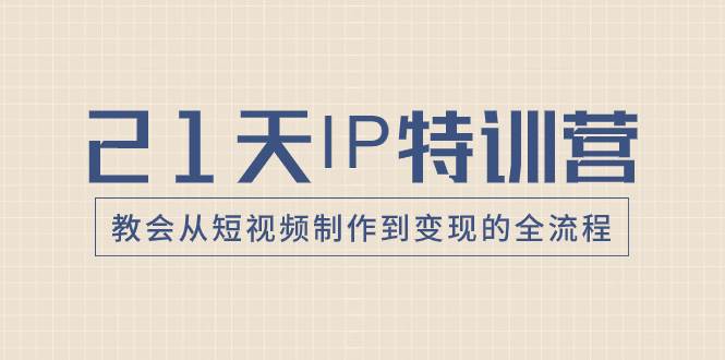 21天IP特训营，教会从短视频制作到变现的全流程轻创网-网创项目资源站-副业项目-创业项目-搞钱项目轻创网