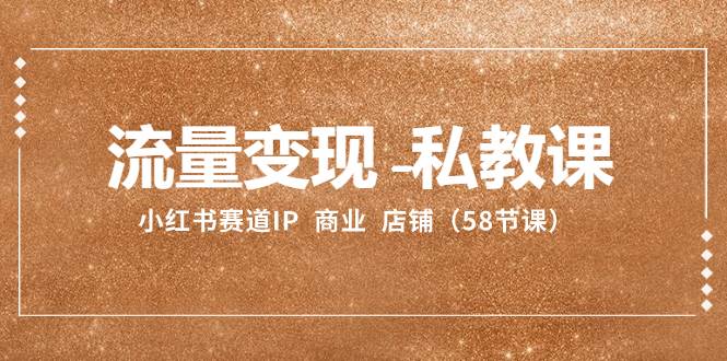 流量变现-私教课：小红书赛道IP  商业  店铺（58节课）轻创网-网创项目资源站-副业项目-创业项目-搞钱项目轻创网