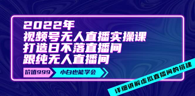 2022年《视频号无人直播实操课》打造日不落直播间+纯无人直播间轻创网-网创项目资源站-副业项目-创业项目-搞钱项目轻创网
