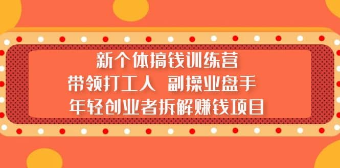 新个体搞钱训练营：带领打工人 副操业盘手 年轻创业者拆解赚钱项目轻创网-网创项目资源站-副业项目-创业项目-搞钱项目轻创网