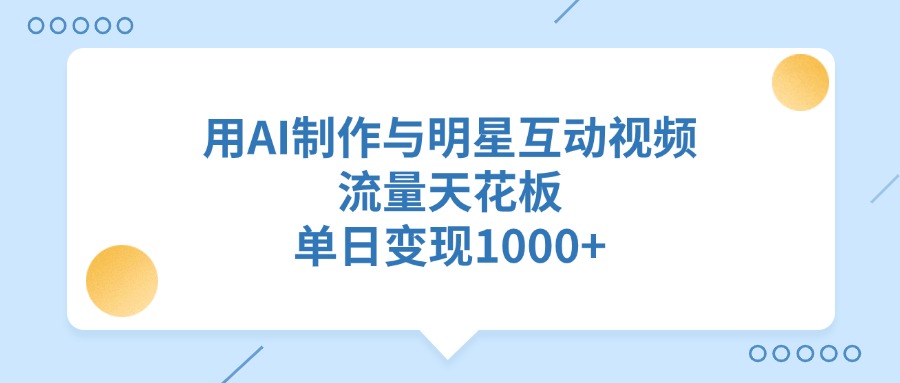 用AI制作与明星互动视频，单日变现1000+，流量天花板轻创网-网创项目资源站-副业项目-创业项目-搞钱项目轻创网