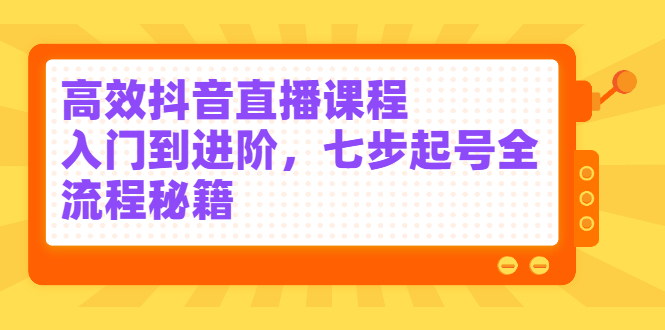高效抖音直播课程，入门到进阶，七步起号全流程秘籍轻创网-网创项目资源站-副业项目-创业项目-搞钱项目轻创网