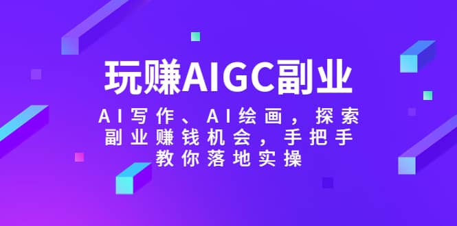 玩赚AIGC副业-AI写作、AI绘画，探索副业赚钱机会，手把手教你落地实操轻创网-网创项目资源站-副业项目-创业项目-搞钱项目轻创网