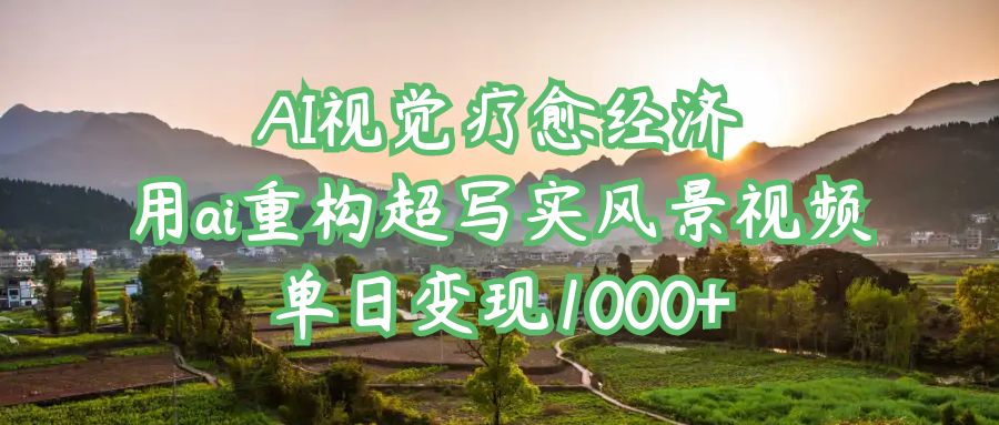 AI视觉疗愈经济：用ai重构超写实风景视频，单日变现1000+轻创网-网创项目资源站-副业项目-创业项目-搞钱项目轻创网