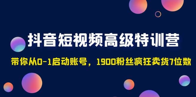 抖音短视频高级特训营：带你从0-1启动账号，1900粉丝疯狂卖货7位数轻创网-网创项目资源站-副业项目-创业项目-搞钱项目轻创网