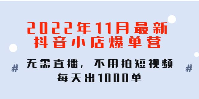 2022年11月最新抖音小店爆单训练营：无需直播，不用拍短视频，每天出1000单轻创网-网创项目资源站-副业项目-创业项目-搞钱项目轻创网