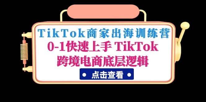TikTok商家出海训练营：0-1快速上手 TikTok跨境电商底层逻辑(无水印)轻创网-网创项目资源站-副业项目-创业项目-搞钱项目轻创网