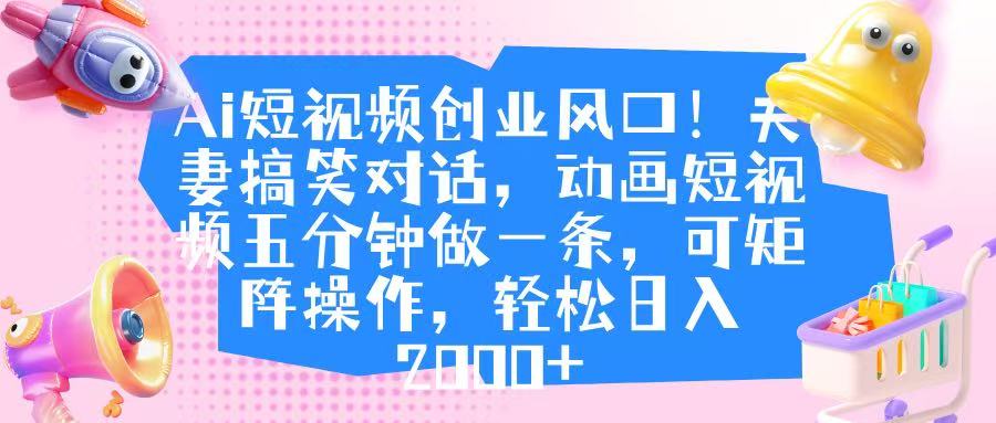 Ai短视频创业风口！夫妻搞笑对话，动画短视频五分钟做一条，可矩阵操作，轻松日入 2000+轻创网-网创项目资源站-副业项目-创业项目-搞钱项目轻创网