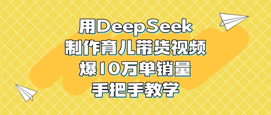 用DeepSeek制作育儿带货视频，爆10万单销量，手把手教学轻创网-网创项目资源站-副业项目-创业项目-搞钱项目轻创网