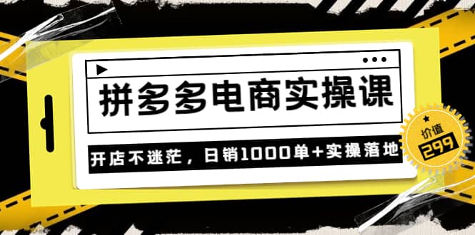 《拼多多电商实操课》开店不迷茫，日销1000单+实操落地（价值299元）轻创网-网创项目资源站-副业项目-创业项目-搞钱项目轻创网