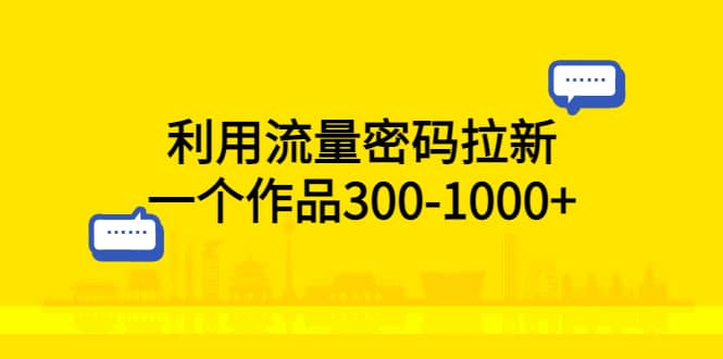 利用流量密码拉新，一个作品300-1000+轻创网-网创项目资源站-副业项目-创业项目-搞钱项目轻创网