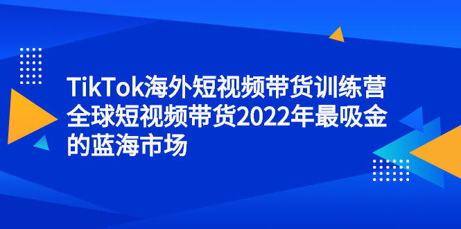 TikTok海外短视频带货训练营，全球短视频带货2022年最吸金的蓝海市场轻创网-网创项目资源站-副业项目-创业项目-搞钱项目轻创网