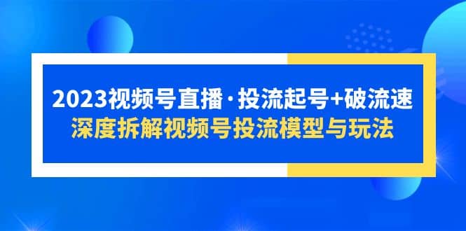 2023视频号直播·投流起号+破流速，深度拆解视频号投流模型与玩法轻创网-网创项目资源站-副业项目-创业项目-搞钱项目轻创网