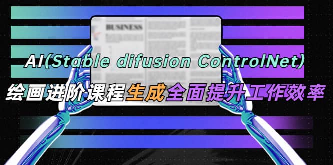AI（stable difusion ControlNet）绘画进阶课程 办公场景 全面提升工作效率轻创网-网创项目资源站-副业项目-创业项目-搞钱项目轻创网