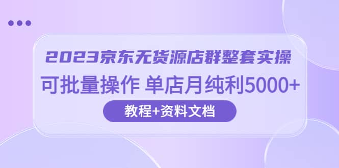 2023京东-无货源店群整套实操 可批量操作 单店月纯利5000+63节课+资料文档轻创网-网创项目资源站-副业项目-创业项目-搞钱项目轻创网