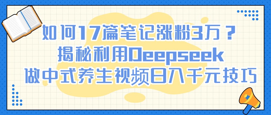 如何17篇笔记涨粉3万？揭秘利用Deepseek做中式养生视频日入千元技巧轻创网-网创项目资源站-副业项目-创业项目-搞钱项目轻创网