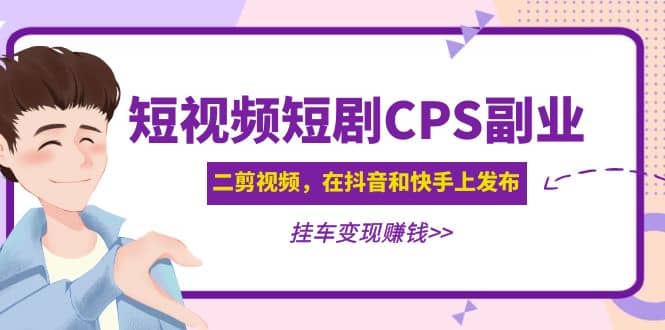 短视频短剧CPS副业项目：二剪视频在抖音和快手上发布，挂车变现轻创网-网创项目资源站-副业项目-创业项目-搞钱项目轻创网