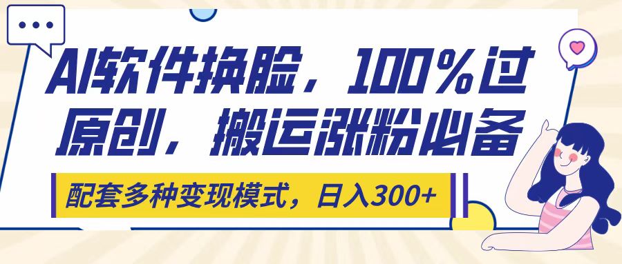 Ai软件换脸，100％过原创，搬运涨粉必备，配套多种变现模式，日入300+轻创网-网创项目资源站-副业项目-创业项目-搞钱项目轻创网